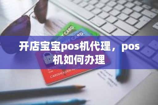 开店宝宝pos机代理，pos机如何办理