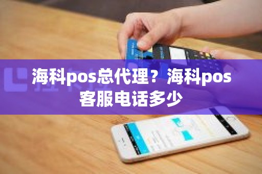 海科pos总代理？海科pos客服电话多少