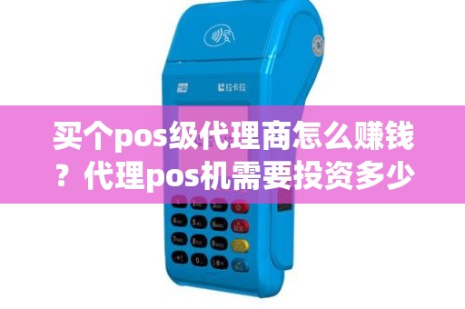 买个pos级代理商怎么赚钱？代理pos机需要投资多少钱