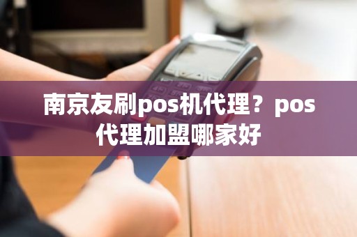 南京友刷pos机代理？pos代理加盟哪家好