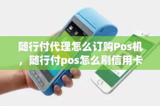 随行付代理怎么订购Pos机，随行付pos怎么刷信用卡