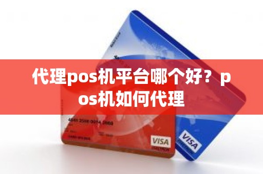 代理pos机平台哪个好？pos机如何代理