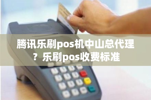 腾讯乐刷pos机中山总代理？乐刷pos收费标准