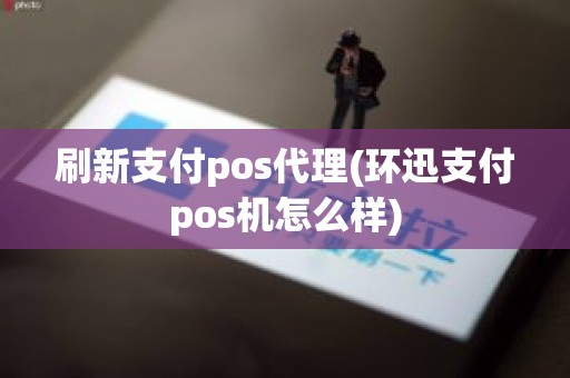 刷新支付pos代理(环迅支付pos机怎么样)