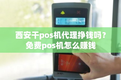 西安干pos机代理挣钱吗？免费pos机怎么赚钱