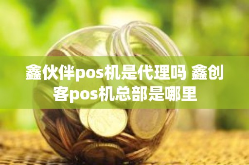 鑫伙伴pos机是代理吗 鑫创客pos机总部是哪里