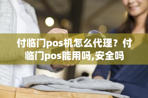 付临门pos机怎么代理？付临门pos能用吗,安全吗