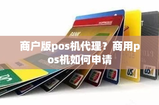 商户版pos机代理?商用pos机如何申请 商户版pos机代理?商用pos机如何申请