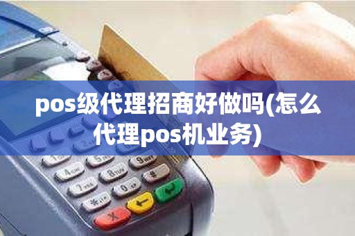 pos级代理招商好做吗(怎么代理pos机业务) pos级代理招商好做吗(怎么代理pos机业务)