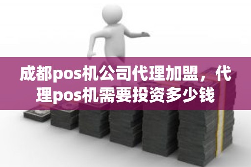 成都pos机公司代理加盟,代理pos机需要投资多少钱 成都pos机公司代理加盟,代理pos机需要投资多少钱