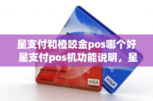 星支付和橙咬金pos哪个好 星支付pos机功能说明，星支付mpos好用吗