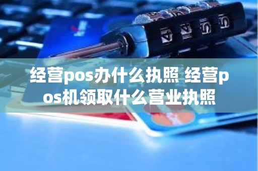 经营pos办什么执照 经营pos机领取什么营业执照 经营pos办什么执照 经营pos机领取什么营业执照
