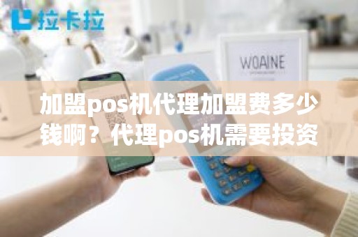 加盟pos机代理加盟费多少钱啊？代理pos机需要投资多少钱