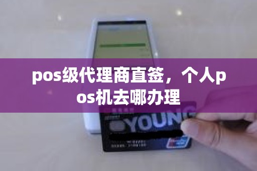 pos级代理商直签，个人pos机去哪办理