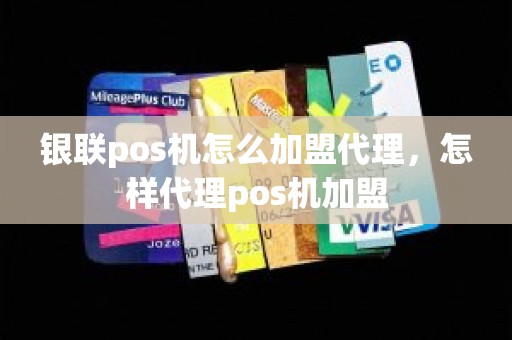 银联pos机怎么加盟代理，怎样代理pos机加盟