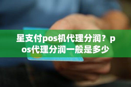 星支付pos机代理分润？pos代理分润一般是多少