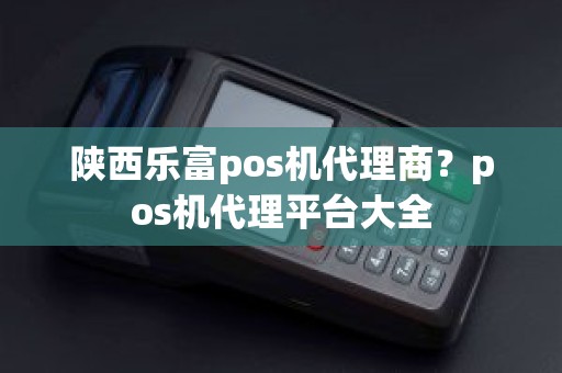 陕西乐富pos机代理商？pos机代理平台大全