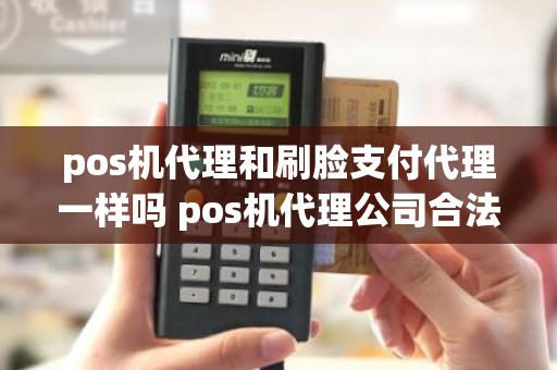 pos机代理和刷脸支付代理一样吗 pos机代理公司合法吗