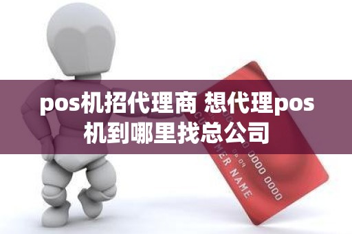 pos机招代理商 想代理pos机到哪里找总公司