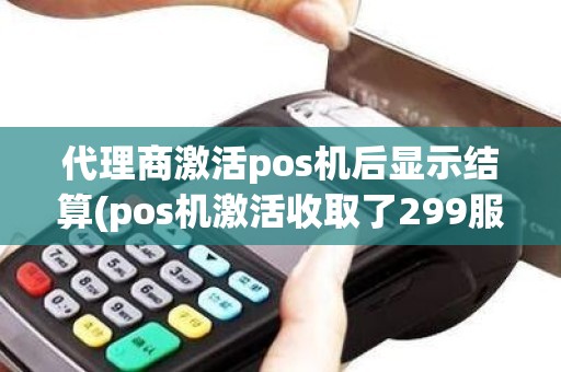 代理商激活pos机后显示结算(pos机激活收取了299服务费)