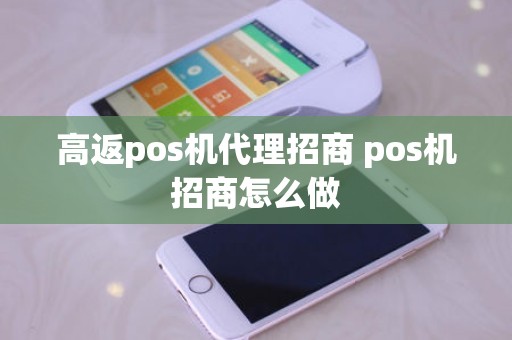 高返pos机代理招商 pos机招商怎么做