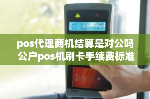 pos代理商机结算是对公吗 公户pos机刷卡手续费标准