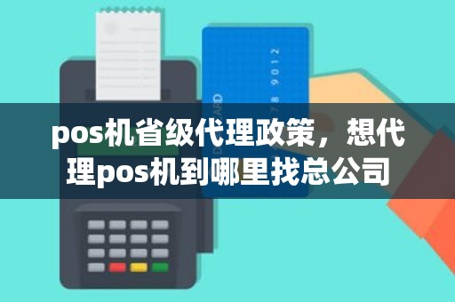 pos机省级代理政策，想代理pos机到哪里找总公司