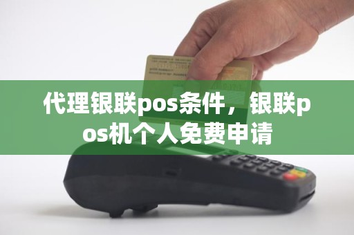 代理银联pos条件，银联pos机个人免费申请