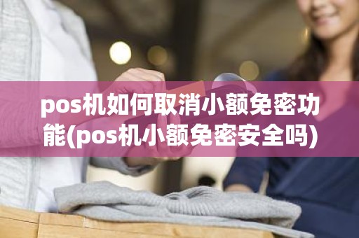 pos机如何取消小额免密功能(pos机小额免密安全吗) pos机如何取消小额免密功能(pos机小额免密安全吗)