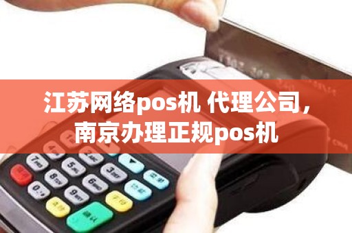 江苏网络pos机 代理公司，南京办理正规pos机