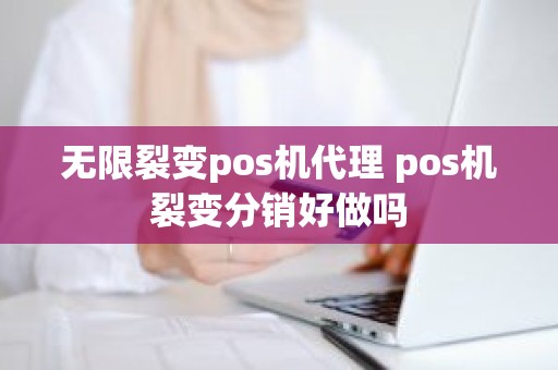 无限裂变pos机代理 pos机裂变分销好做吗