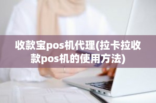 收款宝pos机代理(拉卡拉收款pos机的使用方法)