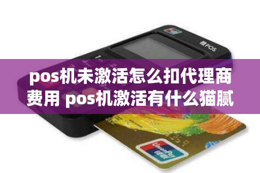 pos机未激活怎么扣代理商费用 pos机激活有什么猫腻吗