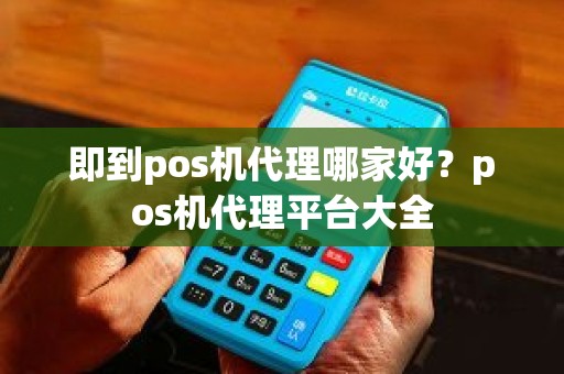 即到pos机代理哪家好？pos机代理平台大全