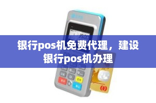 银行pos机免费代理，建设银行pos机办理