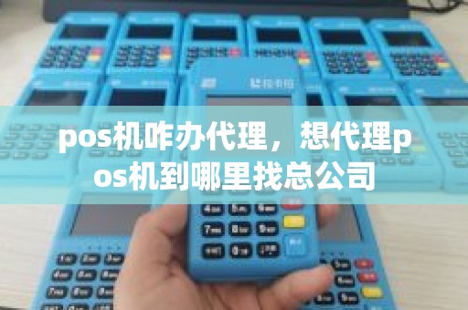 pos机咋办代理，想代理pos机到哪里找总公司