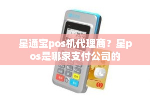 星通宝pos机代理商？星pos是哪家支付公司的