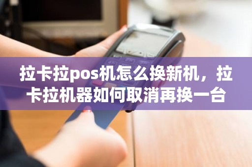 拉卡拉pos机怎么换新机，拉卡拉机器如何取消再换一台