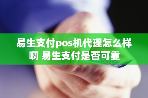 易生支付pos机代理怎么样啊 易生支付是否可靠