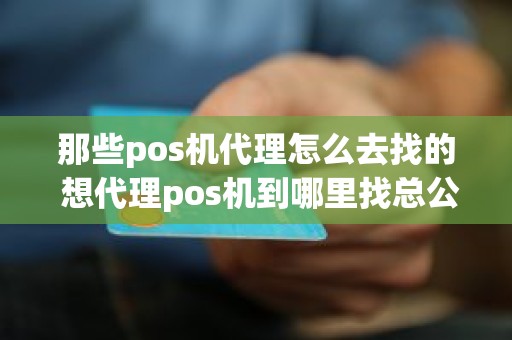 那些pos机代理怎么去找的 想代理pos机到哪里找总公司