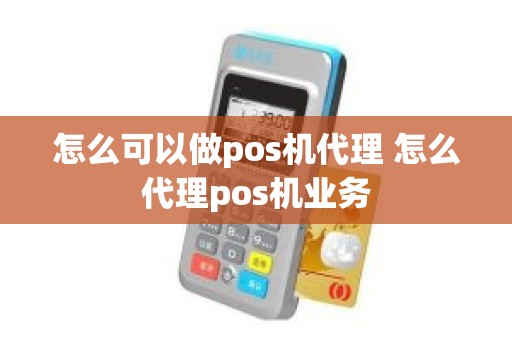 怎么可以做pos机代理 怎么代理pos机业务