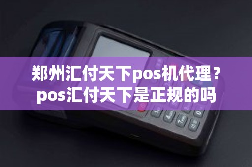 郑州汇付天下pos机代理？pos汇付天下是正规的吗