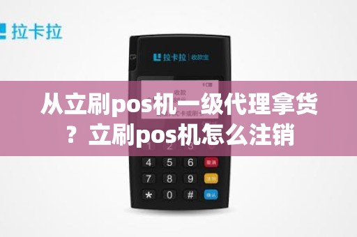 从立刷pos机一级代理拿货？立刷pos机怎么注销