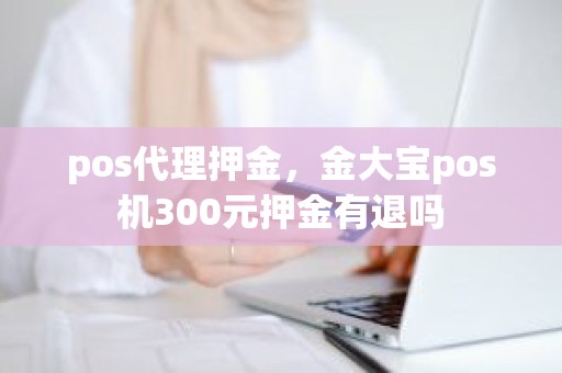 pos代理押金，金大宝pos机300元押金有退吗