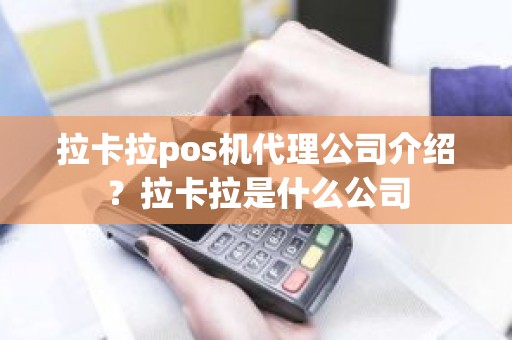 拉卡拉pos机代理公司介绍？拉卡拉是什么公司