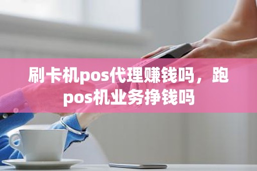 刷卡机pos代理赚钱吗，跑pos机业务挣钱吗