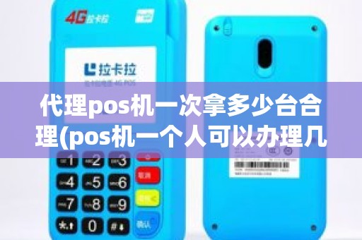 代理pos机一次拿多少台合理(pos机一个人可以办理几台)