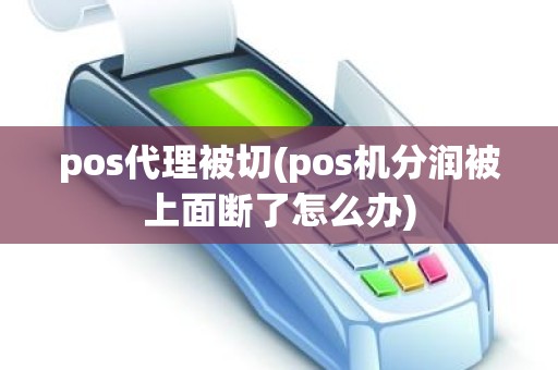 pos代理被切(pos机分润被上面断了怎么办)