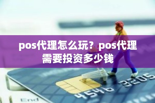 pos代理怎么玩？pos代理需要投资多少钱