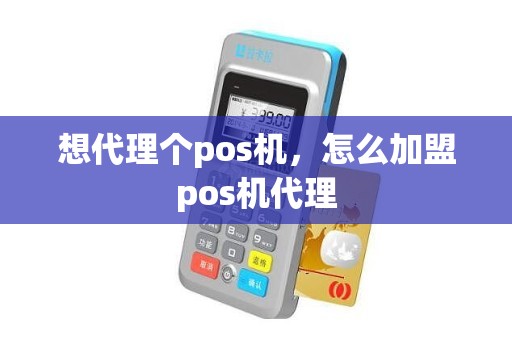 想代理个pos机，怎么加盟pos机代理